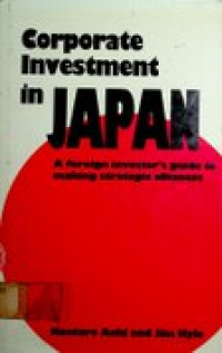 CORPORATE INVESTMENT IN JAPAN: A FOREIGN INVESTOR'S GUIDE TO MAKING STRATEGIC ALLIANCES