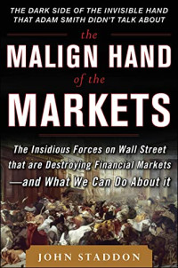 THE MALIGN HAND OF THE MARKETS: THE INSIDIOUS FORCES ON WALL STREET THAT ARE DESTROYING FINANCIAL MARKETS AND WHAT WE CAN DO ABOUT IT