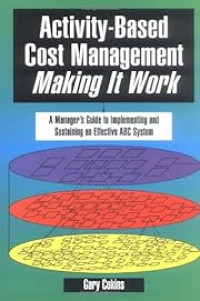 ACTIVITY-BASED COST MANAGEMENT MAKING IT WORK: A MANAGER'S GUIDE TO IMPLEMENTING AND SUSTAINING AN EFFECTIVE ABC SYSTEM