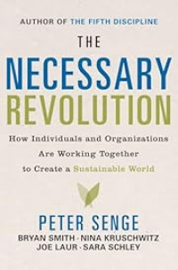 THE NECESSARY REVOLUTION: HOW INDIVIDUALS AND ORGANIZATIONS ARE WORKING TOGETHER TO CREATE A SUSTAINABLE WORLD.