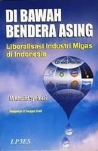 DI BAWAH BENDERA ASING: LIBERALISASI INDUSTRI MIGAS DI INDONESIA