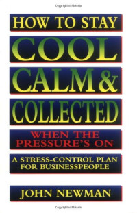 HOW TO STAY COOL, CALM & COLLECTED WHEN THE PRESSURE'S ON: A STRESS CONTROL PLAN FOR BUSINESSPEOPLE