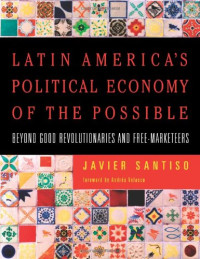 LATIN AMERICA'S POLITICAL ECONOMY OF THE POSSIBLE: BEYOND GOOD REVOLUTIONARIES AND FREE-MARKETEERS