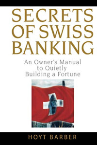 SECRETS OF SWISS BANKING: AN OWNER'S MANUAL TO QUIETLY BUILDING A FORTUNE