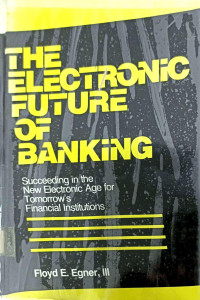 THE ELECTRONIC FUTURE OF BANKING: SUCCEEDING IN THE NEW ELECTRONIC AGE FOR TOMORROW'S FINANCIAL INSTITUTIONS