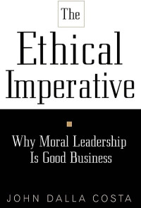 THE ETHICAL IMPERATIVE: WHY MORAL LEADERSHIP IS GOOD BUSINESS